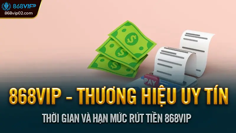 Hướng dẫn rút tiền 868VIP về tài khoản đơn giản nhất 2 Thời gian và hạn mức rút tiền 868vip